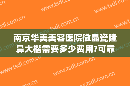南京华美美容医院微晶瓷隆鼻大楷需要多少费用?可靠吗?(微晶瓷隆鼻价格)