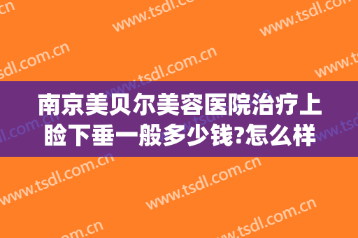南京美贝尔美容医院治疗上睑下垂一般多少钱?怎么样?(南京美贝尔美容医院治疗上睑下垂一般多少钱?怎么样做)