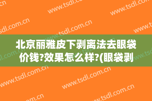 北京丽雅皮下剥离法去眼袋价钱?效果怎么样?(眼袋剥离术怎么做)