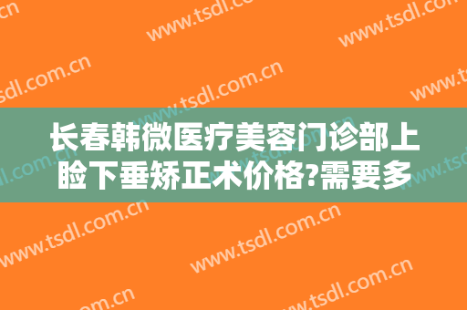 长春韩微医疗美容门诊部上睑下垂矫正术价格?需要多久恢复?