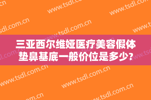 三亚西尔维娅医疗美容假体垫鼻基底一般价位是多少?需要多久恢复?