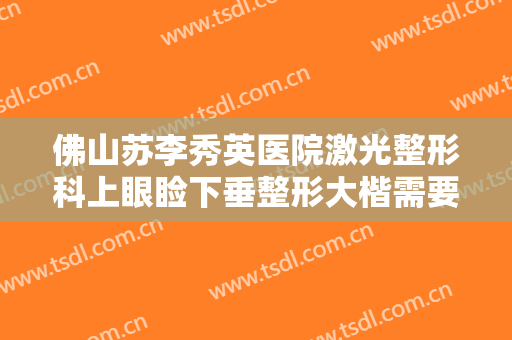佛山苏李秀英医院激光整形科上眼睑下垂整形大楷需要多少钱?贵不贵?