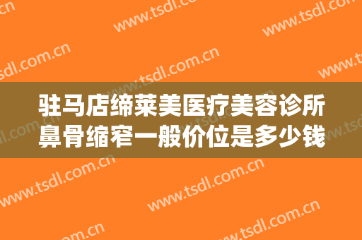 驻马店缔莱美医疗美容诊所鼻骨缩窄一般价位是多少钱?怎么样?(驻马店缔莱美整形医院做双眼皮好吗)
