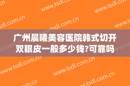 广州晨曦美容医院韩式切开双眼皮一般多少钱?可靠吗?(深圳阳光整形美容医院做双眼皮多少钱)
