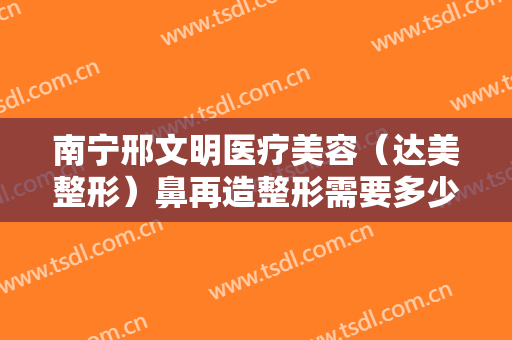 南宁邢文明医疗美容（达美整形）鼻再造整形需要多少费用?有哪些优势?