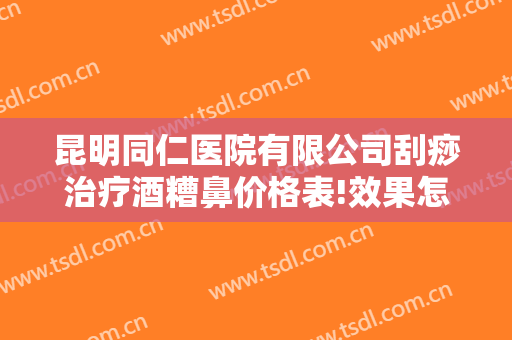 昆明同仁医院有限公司刮痧治疗酒糟鼻价格表!效果怎么样?