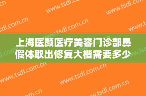 上海医颜医疗美容门诊部鼻假体取出修复大楷需要多少费用?效果怎么样?