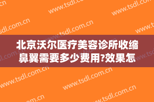 北京沃尔医疗美容诊所收缩鼻翼需要多少费用?效果怎么样?(北京沃尔做鼻子价格表)
