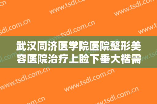 武汉同济医学院医院整形美容医院治疗上睑下垂大楷需要多少钱?需要多久恢复?