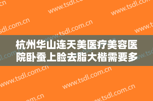 杭州华山连天美医疗美容医院卧蚕上睑去脂大楷需要多少费用?可靠吗?