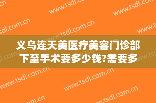 义乌连天美医疗美容门诊部下至手术要多少钱?需要多久恢复?(义乌连天美是正规医院吗)