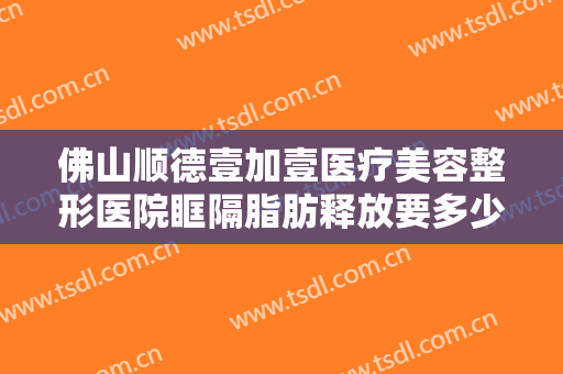佛山顺德壹加壹医疗美容整形医院眶隔脂肪释放要多少钱?效果怎么样?