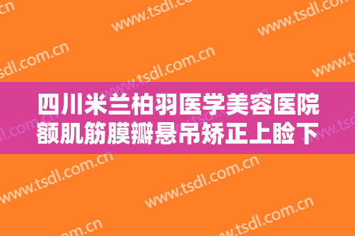 四川米兰柏羽医学美容医院额肌筋膜瓣悬吊矫正上睑下垂一般价位是多少钱?可靠吗?