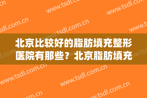 北京比较好的脂肪填充整形医院有那些？北京脂肪填充专家排名(北京专门做脂肪填充的医院)