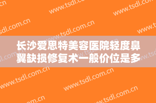长沙爱思特美容医院轻度鼻翼缺损修复术一般价位是多少费用?好不好?