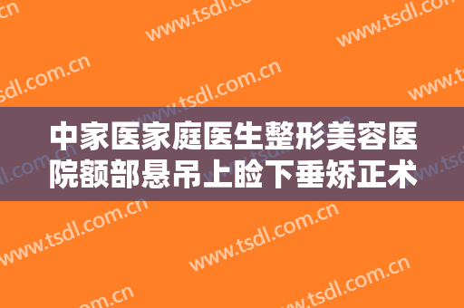中家医家庭医生整形美容医院额部悬吊上睑下垂矫正术一般价位是多少?需要多久恢复?
