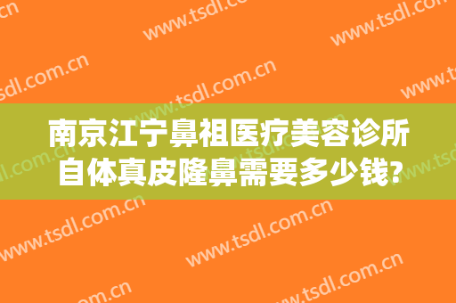 南京江宁鼻祖医疗美容诊所自体真皮隆鼻需要多少钱?有哪些优势?(南京做隆鼻价格)