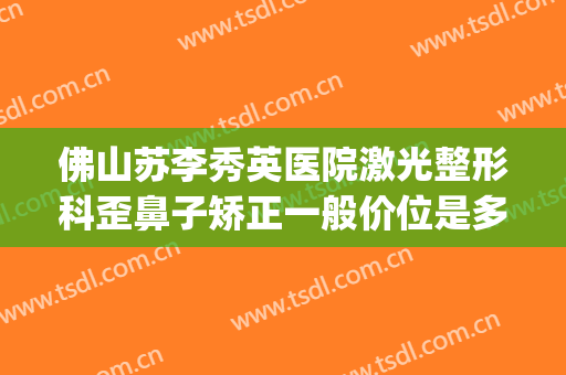 佛山苏李秀英医院激光整形科歪鼻子矫正一般价位是多少钱?可靠吗?(佛山苏李秀英整形医院好不好)