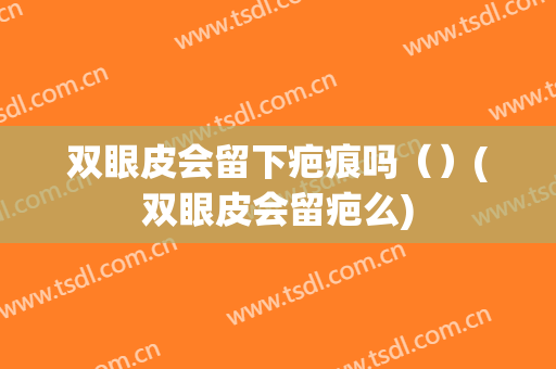 双眼皮会留下疤痕吗（）(双眼皮会留疤么)