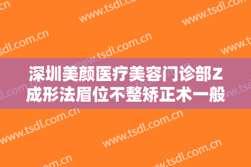 深圳美颜医疗美容门诊部Z成形法眉位不整矫正术一般价位是多少?有哪些优势?