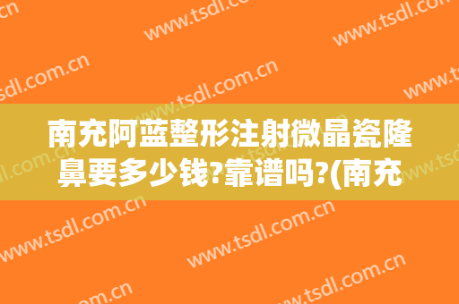 南充阿蓝整形注射微晶瓷隆鼻要多少钱?靠谱吗?(南充市阿蓝整形医院)