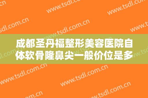 成都圣丹福整形美容医院自体软骨隆鼻尖一般价位是多少钱?需要多久恢复?