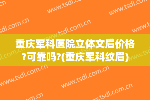 重庆军科医院立体文眉价格?可靠吗?(重庆军科纹眉)