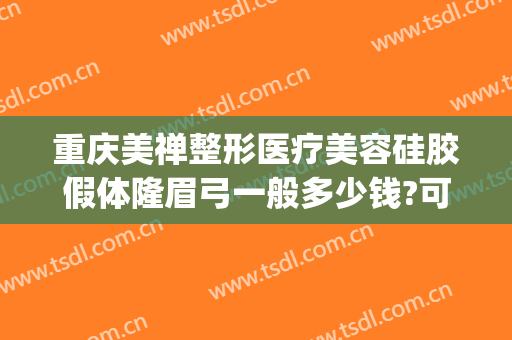 重庆美禅整形医疗美容硅胶假体隆眉弓一般多少钱?可靠吗?(重庆隆胸整形价格)