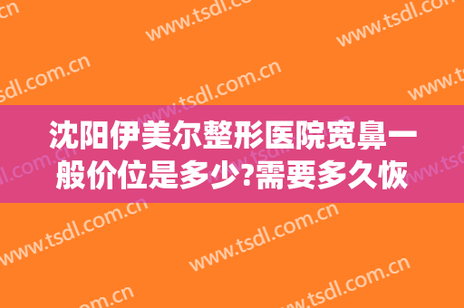 沈阳伊美尔整形医院宽鼻一般价位是多少?需要多久恢复?(伊美尔综合鼻整形)