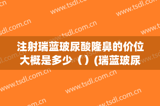 注射瑞蓝玻尿酸隆鼻的价位大概是多少（）(瑞蓝玻尿酸隆鼻好不好)