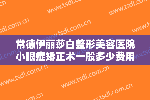 常德伊丽莎白整形美容医院小眼症矫正术一般多少费用?多长时间恢复?