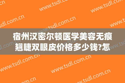 宿州汉密尔顿医学美容无痕翘睫双眼皮价格多少钱?怎么样?(宿州汉密尔顿整形美容医院)