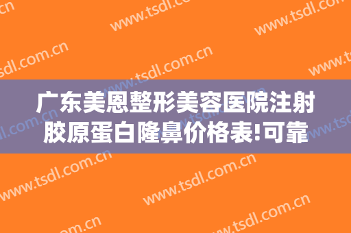 广东美恩整形美容医院注射胶原蛋白隆鼻价格表!可靠吗?(广州美恩隆鼻怎么样)