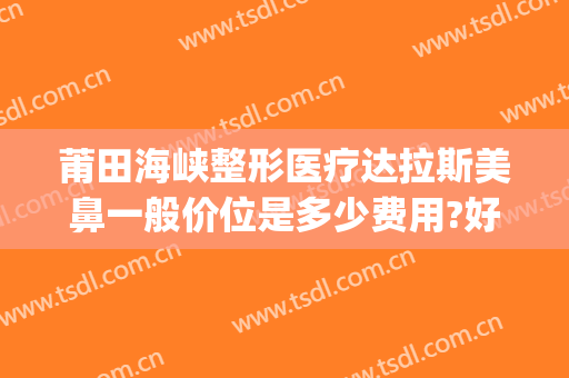 莆田海峡整形医疗达拉斯美鼻一般价位是多少费用?好不好?(莆田美莱整形医院)