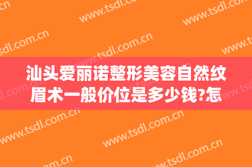 汕头爱丽诺整形美容自然纹眉术一般价位是多少钱?怎么样?(爱丽诺整形价格)