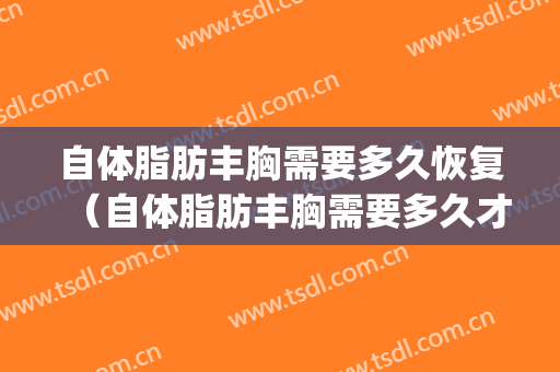 自体脂肪丰胸需要多久恢复（自体脂肪丰胸需要多久才能恢复）(自体脂肪丰胸多久可以恢复)