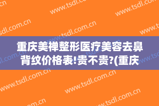 重庆美禅整形医疗美容去鼻背纹价格表!贵不贵?(重庆修复隆鼻价钱)