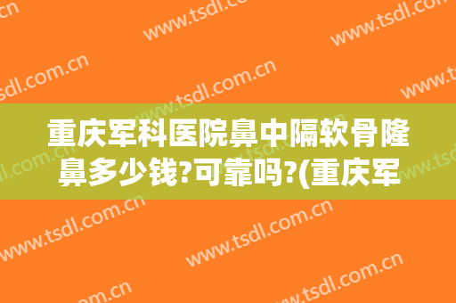 重庆军科医院鼻中隔软骨隆鼻多少钱?可靠吗?(重庆军科整形隆鼻怎么样)