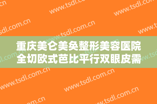 重庆美仑美奂整形美容医院全切欧式芭比平行双眼皮需要多少费用?怎么样?