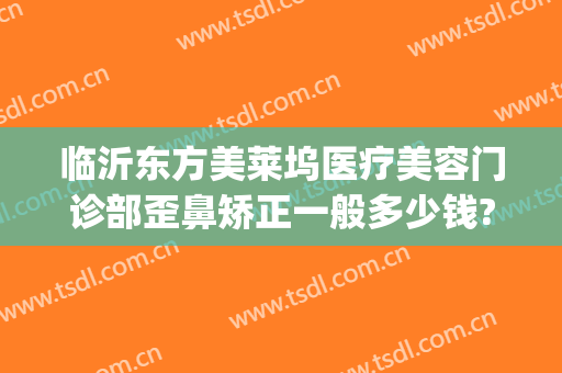 临沂东方美莱坞医疗美容门诊部歪鼻矫正一般多少钱?有哪些优势?(临沂微整美容医院有限公司)