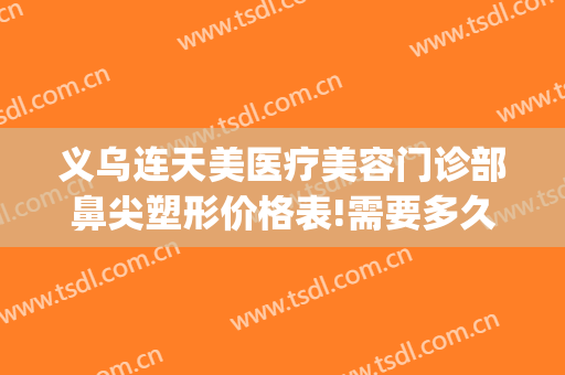 义乌连天美医疗美容门诊部鼻尖塑形价格表!需要多久恢复?(义乌连天美整形医院)