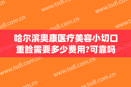 哈尔滨奥康医疗美容小切口重睑需要多少费用?可靠吗?(哈尔滨奥康整形)
