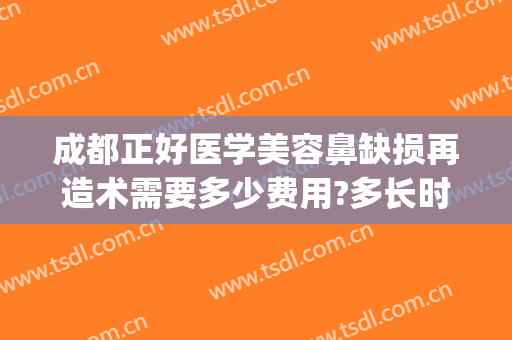 成都正好医学美容鼻缺损再造术需要多少费用?多长时间恢复?(全鼻再造术费用是多少)