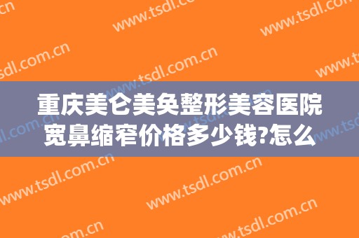 重庆美仑美奂整形美容医院宽鼻缩窄价格多少钱?怎么样?(重庆美仑美奂整形医院价格表)