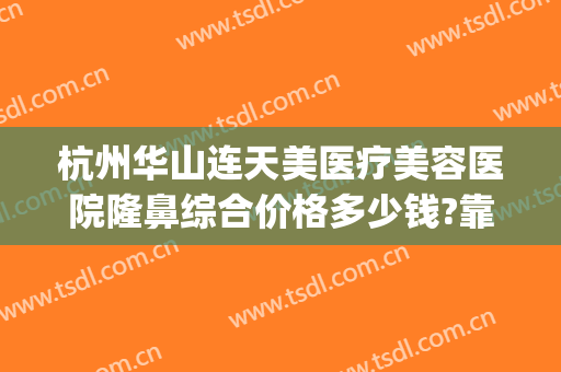 杭州华山连天美医疗美容医院隆鼻综合价格多少钱?靠谱吗?(杭州华山连天美医疗美容医院怎么样)