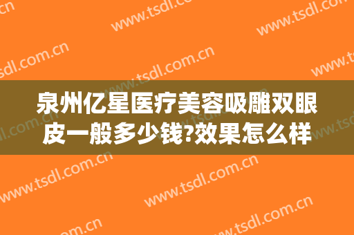 泉州亿星医疗美容吸雕双眼皮一般多少钱?效果怎么样?(泉州亿星整形)