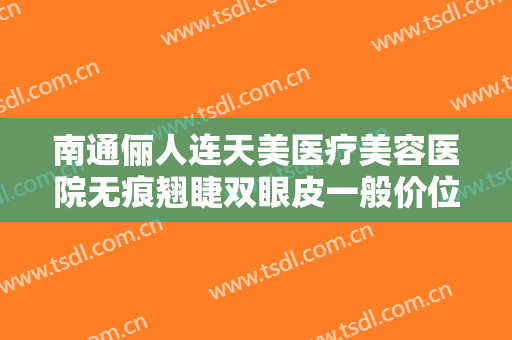 南通俪人连天美医疗美容医院无痕翘睫双眼皮一般价位是多少费用?贵不贵?