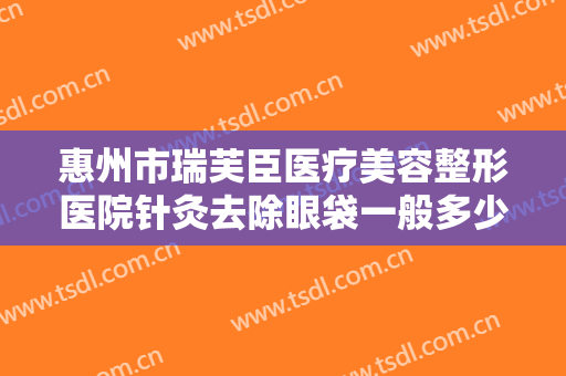 惠州市瑞芙臣医疗美容整形医院针灸去除眼袋一般多少费用?有哪些优势?