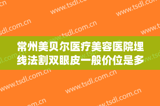 常州美贝尔医疗美容医院埋线法割双眼皮一般价位是多少钱?好不好?(爱美医院割双眼皮价目表)