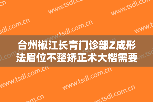 台州椒江长青门诊部Z成形法眉位不整矫正术大楷需要多少费用?靠谱吗?
